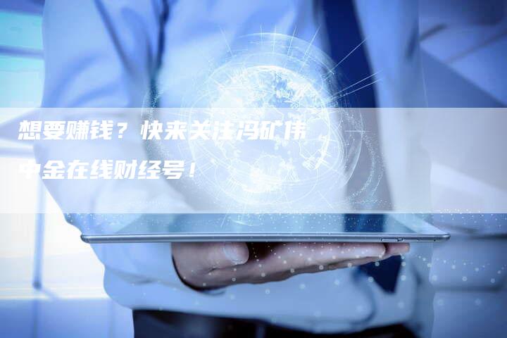 想要赚钱？快来关注冯矿伟中金在线财经号！