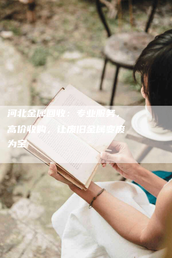 河北金属回收：专业服务，高价收购，让废旧金属变废为宝