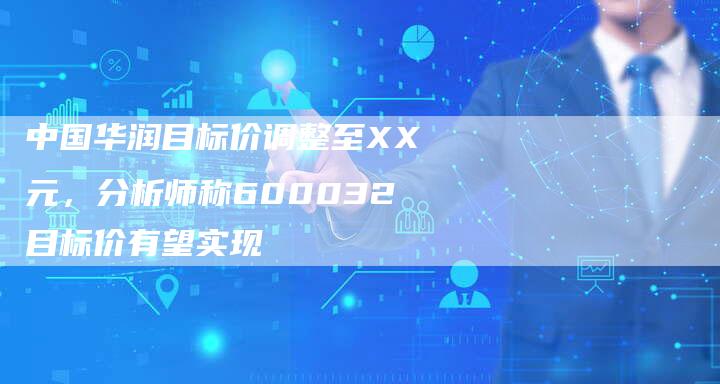 中国华润目标价调整至XX元，分析师称600032目标价有望实现