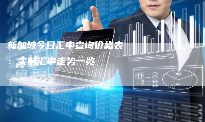 新加坡今日汇率查询价格表：实时汇率走势一览