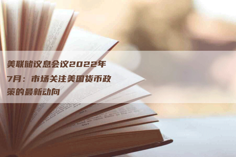 美联储议息会议2022年7月：市场关注美国货币政策的最新动向