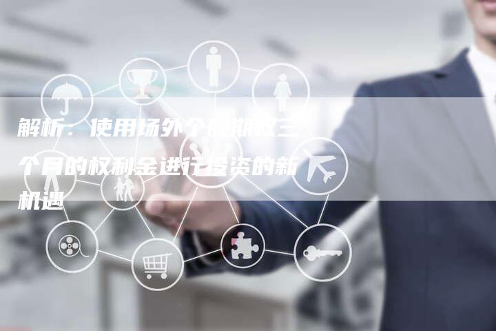 解析：使用场外个股期权三个月的权利金进行投资的新机遇