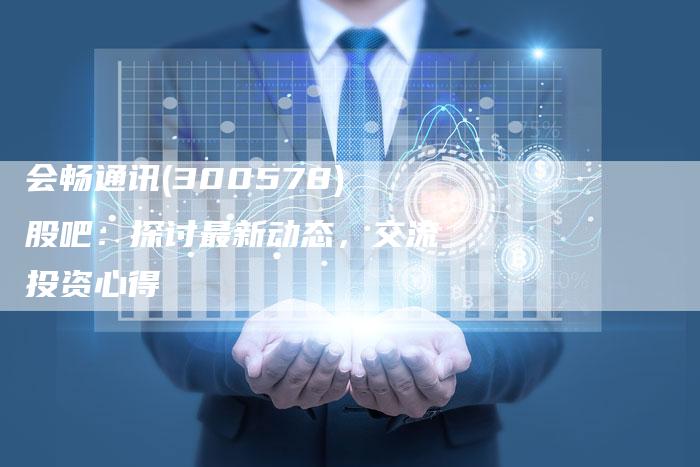会畅通讯(300578)股吧：探讨最新动态，交流投资心得