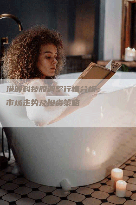 港股科技股调整行情分析:市场走势及投资策略