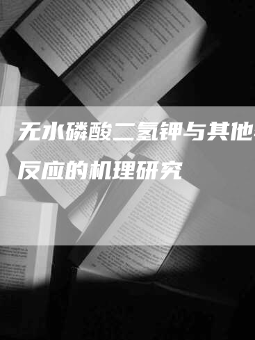 无水磷酸二氢钾与其他物质反应的机理研究