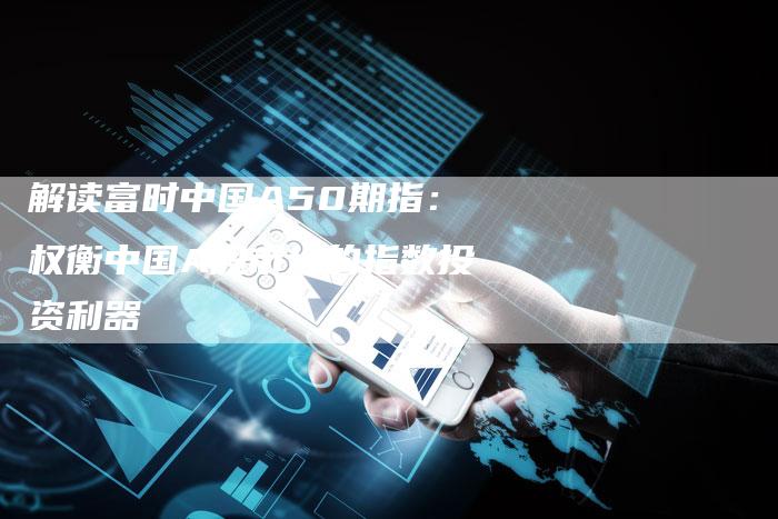 解读富时中国A50期指：权衡中国A股市场的指数投资利器