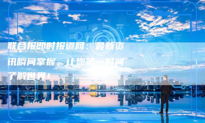 联合报即时报道网：最新资讯瞬间掌握，让您第一时间了解世界！