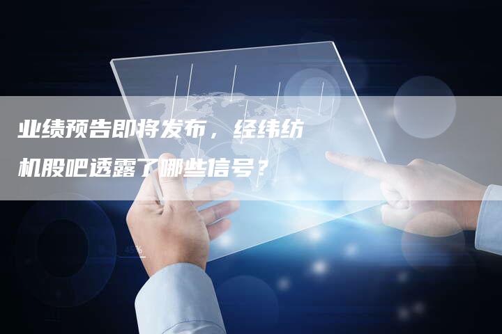业绩预告即将发布，经纬纺机股吧透露了哪些信号？