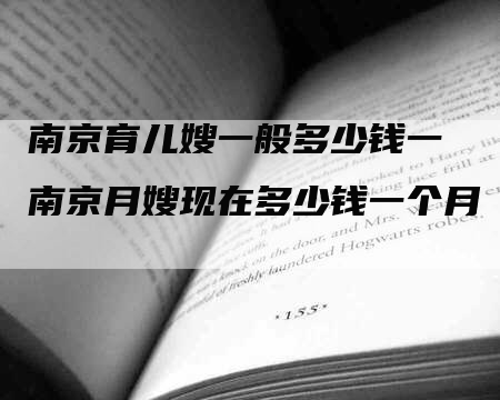南京育儿嫂一般多少钱一 南京月嫂现在多少钱一个月