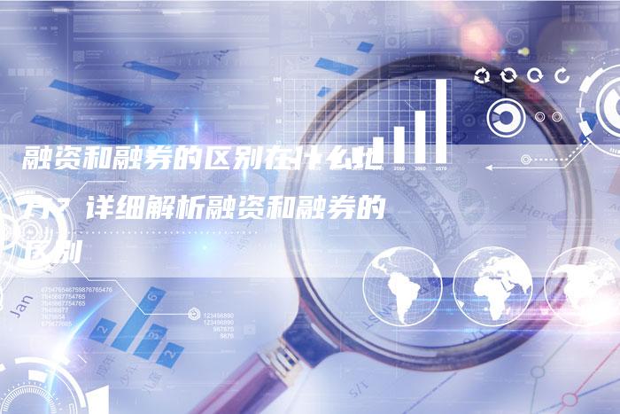 融资和融券的区别在什么地方？详细解析融资和融券的区别