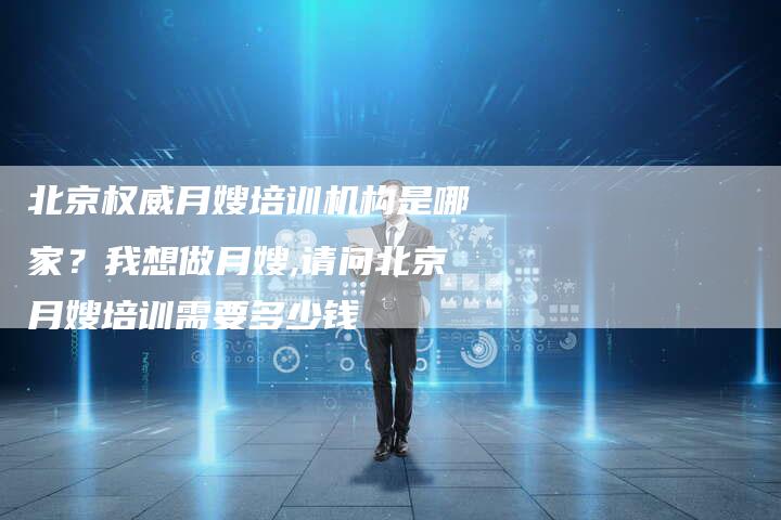 北京权威月嫂培训机构是哪家？我想做月嫂,请问北京月嫂培训需要多少钱