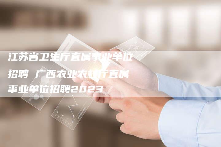 江苏省卫生厅直属事业单位招聘 广西农业农村厅直属事业单位招聘2023