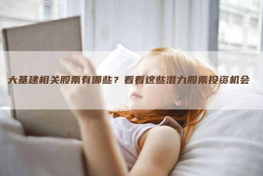 大基建相关股票有哪些？看看这些潜力股票投资机会