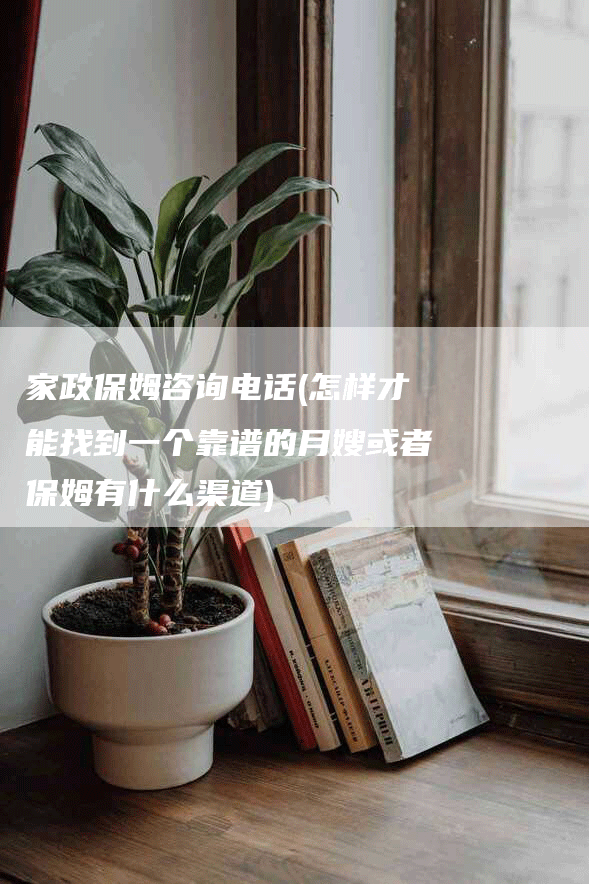 家政保姆咨询电话(怎样才能找到一个靠谱的月嫂或者保姆有什么渠道)