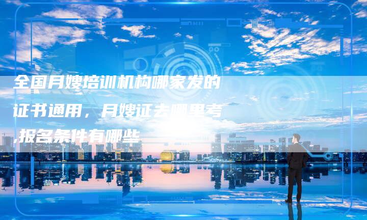 全国月嫂培训机构哪家发的证书通用，月嫂证去哪里考,报名条件有哪些