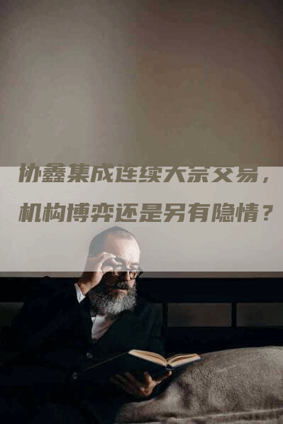 协鑫集成连续大宗交易，是机构博弈还是另有隐情？
