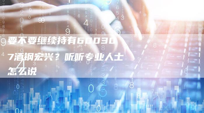 要不要继续持有600307酒钢宏兴？听听专业人士怎么说