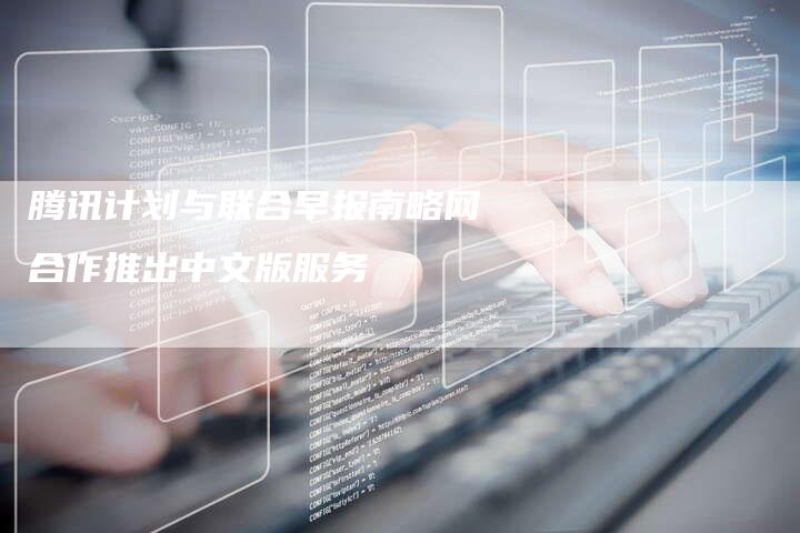 腾讯计划与联合早报南略网合作推出中文版服务