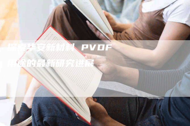 探索华安新材料 PVDF用途的最新研究进展