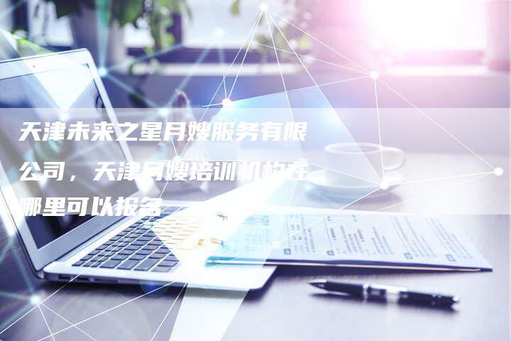 天津未来之星月嫂服务有限公司，天津月嫂培训机构在哪里可以报名