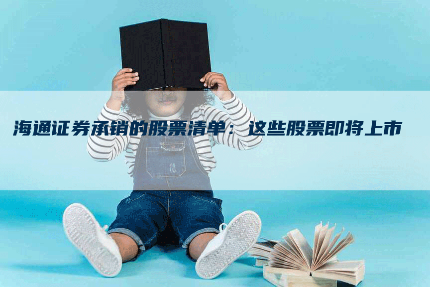 海通证券承销的股票清单：这些股票即将上市