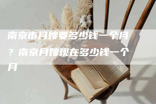 南京市月嫂要多少钱一个月？南京月嫂现在多少钱一个月
