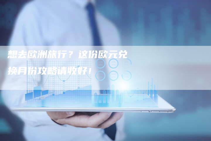 想去欧洲旅行？这份欧元兑换月份攻略请收好！