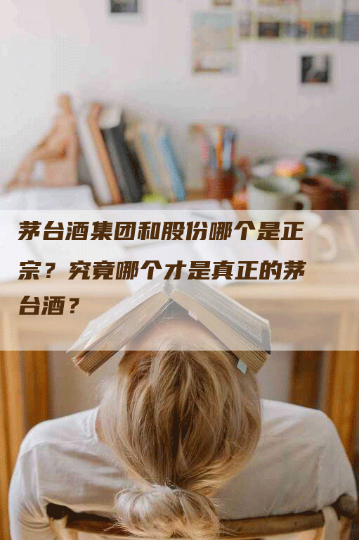茅台酒集团和股份哪个是正宗？究竟哪个才是真正的茅台酒？