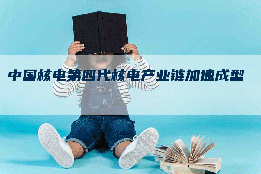 中国核电第四代核电产业链加速成型