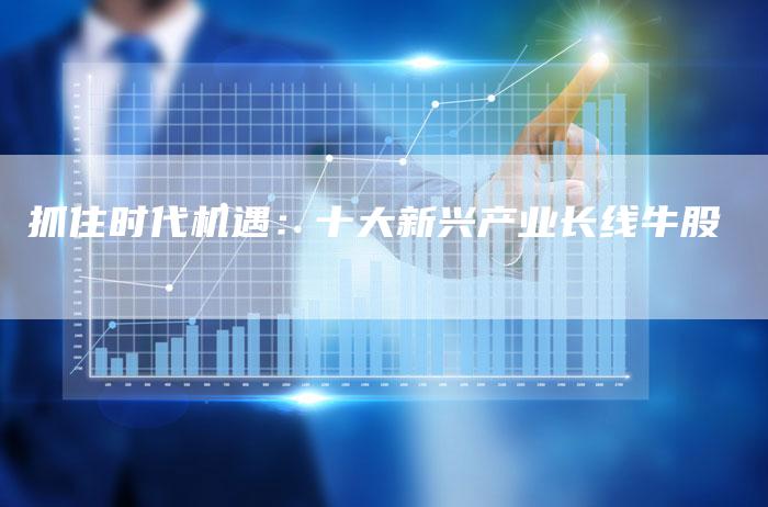 抓住时代机遇：十大新兴产业长线牛股