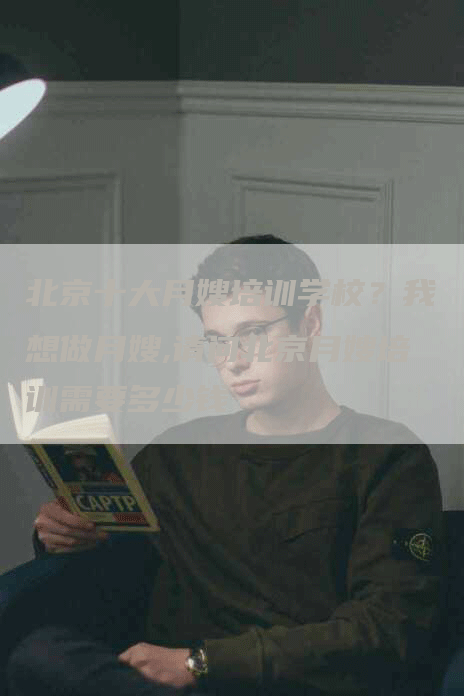 北京十大月嫂培训学校？我想做月嫂,请问北京月嫂培训需要多少钱
