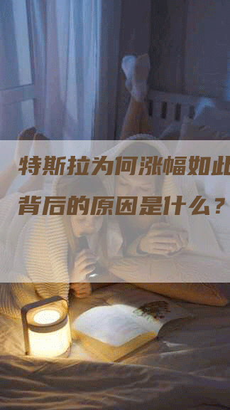 特斯拉为何涨幅如此惊人？背后的原因是什么？