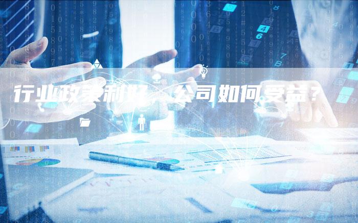 行业政策利好，公司如何受益？