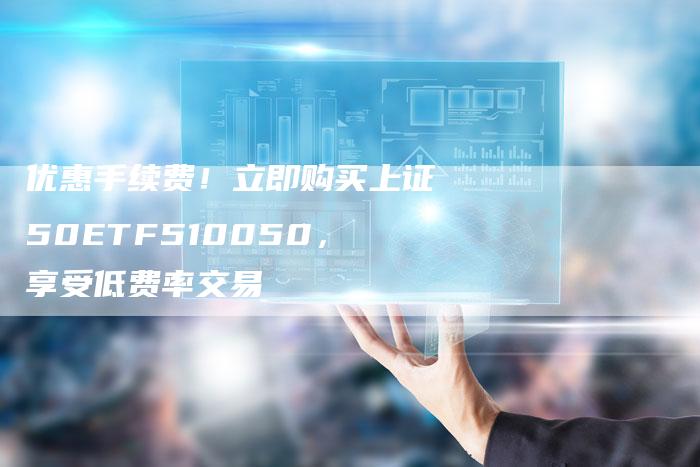 优惠手续费！立即购买上证50ETF510050，享受低费率交易