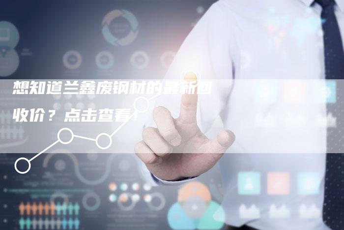 想知道兰鑫废钢材的最新回收价？点击查看！