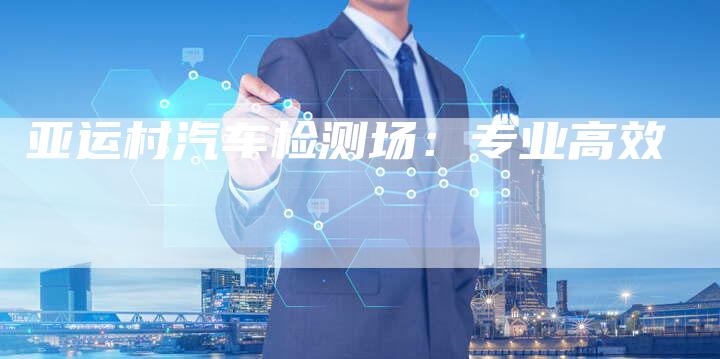 亚运村汽车检测场：专业高效