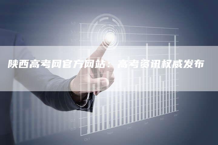 陕西高考网官方网站：高考资讯权威发布