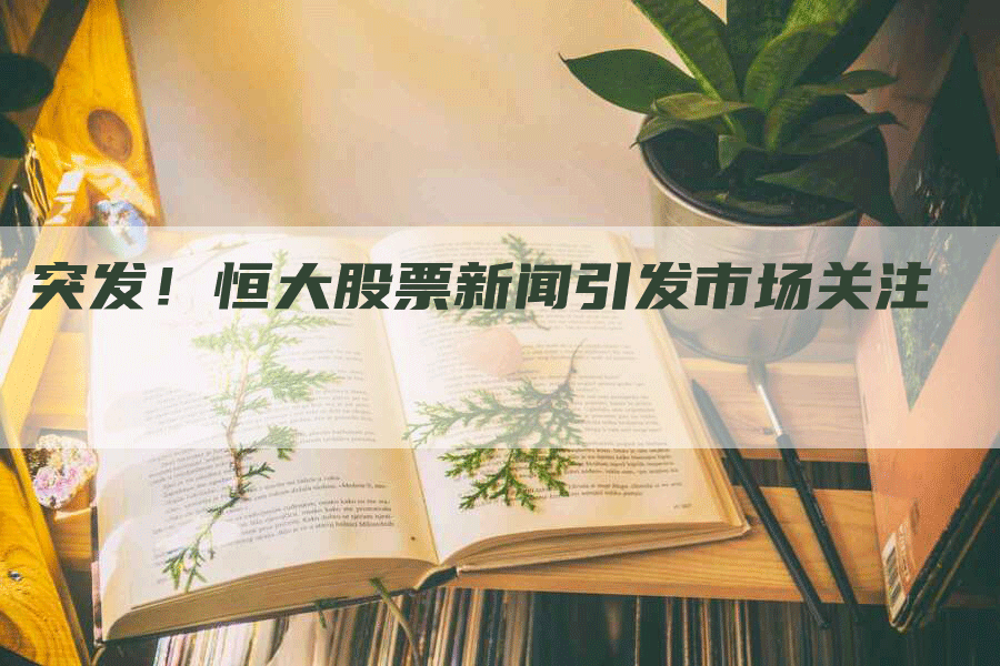 突发！恒大股票新闻引发市场关注