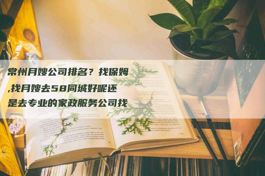 常州月嫂公司排名?找保姆,找月嫂去58同城好呢还是去专业的家政服务公司找
