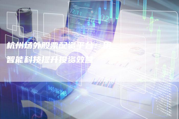 杭州场外股票配资平台：用智能科技提升投资效益