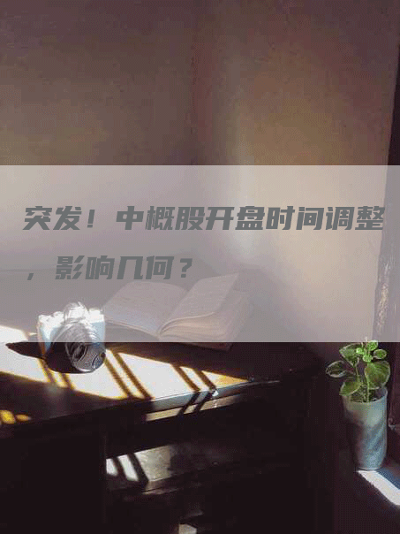 突发!中概股开盘时间调整,影响几何?