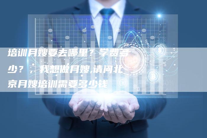 培训月嫂要去哪里？学费多少？，我想做月嫂,请问北京月嫂培训需要多少钱