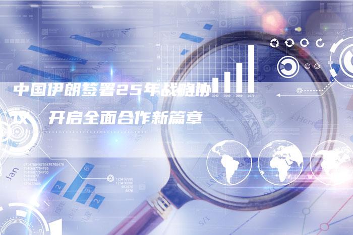 中国伊朗签署25年战略协议，开启全面合作新篇章