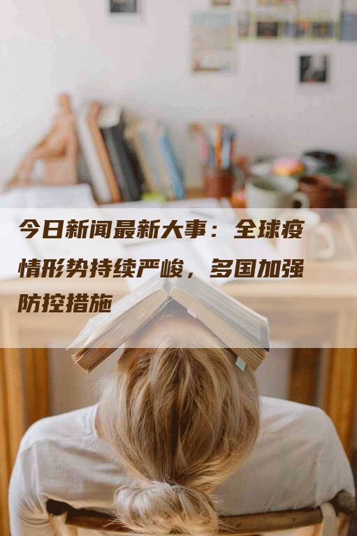 今日新闻最新大事：全球疫情形势持续严峻，多国加强防控措施