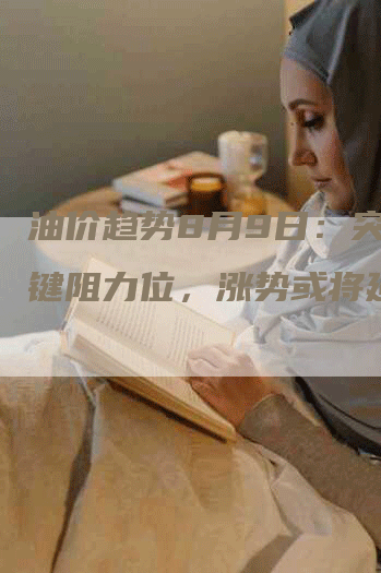 油价趋势8月9日：突破关键阻力位，涨势或将延续