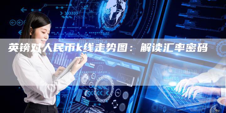 英镑对人民币k线走势图：解读汇率密码