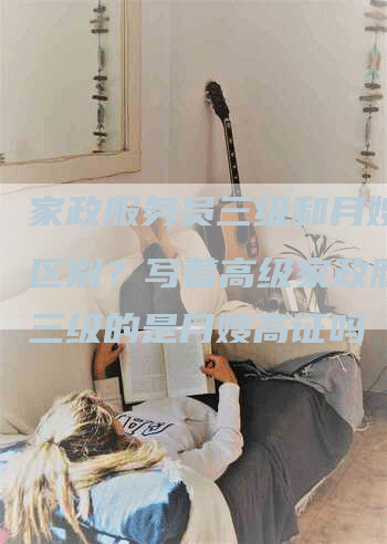 家政服务员三级和月嫂什么区别？写着高级家政服务员三级的是月嫂高证吗