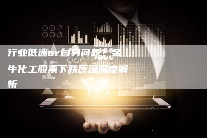 行业低迷or自身问题？金牛化工股票下跌原因深度解析