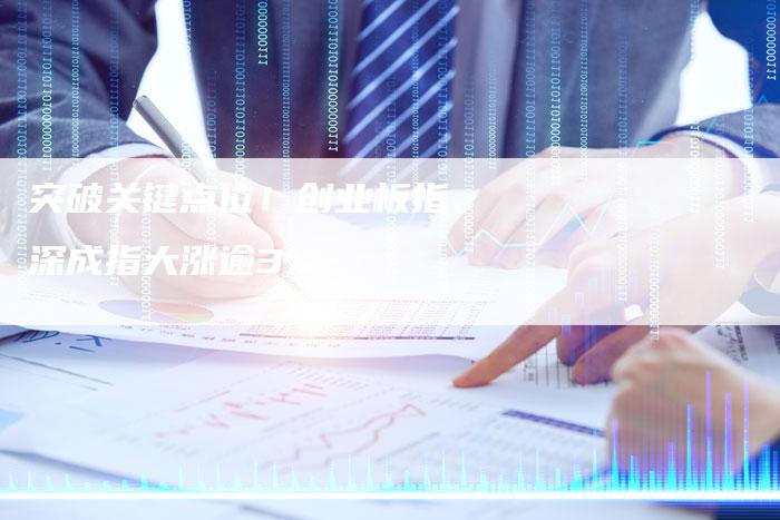 突破关键点位!创业板指、深成指大涨逾3%