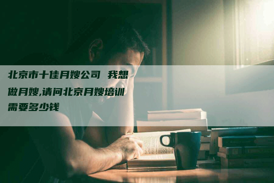 北京市十佳月嫂公司 我想做月嫂,请问北京月嫂培训需要多少钱
